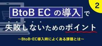 【第2回】BtoB ECの導入で失敗しない為のポイント～BtoBｰEC導入時によくある課題とは～